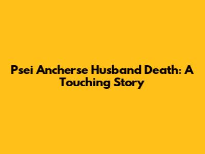 Psei Ancherse Husband Death: A Touching Story