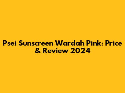 Psei Sunscreen Wardah Pink: Price & Review 2024