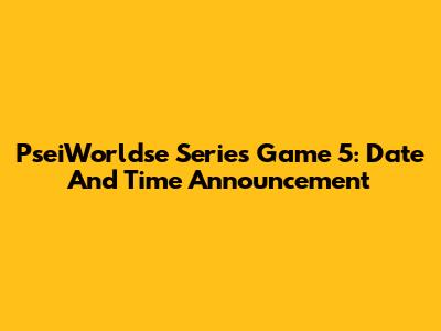 PseiWorldse Series Game 5: Date And Time Announcement