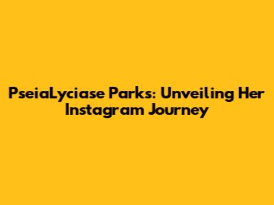 PseiaLyciase Parks: Unveiling Her Instagram Journey