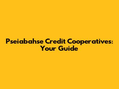 Pseiabahse Credit Cooperatives: Your Guide