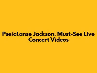 Pseialanse Jackson: Must-See Live Concert Videos