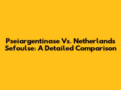 Pseiargentinase Vs. Netherlands Sefoulse: A Detailed Comparison