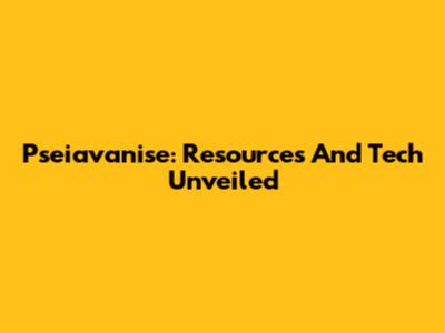 Pseiavanise: Resources And Tech Unveiled