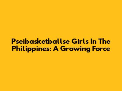 Pseibasketballse Girls In The Philippines: A Growing Force