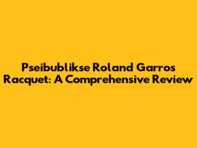 Pseibublikse Roland Garros Racquet: A Comprehensive Review