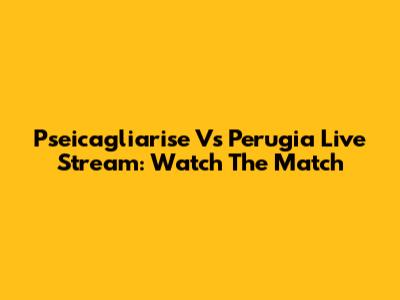 Pseicagliarise Vs Perugia Live Stream: Watch The Match