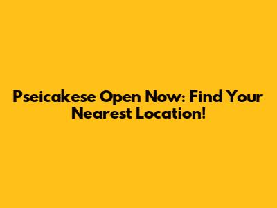 Pseicakese Open Now: Find Your Nearest Location!