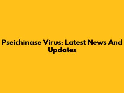 Pseichinase Virus: Latest News And Updates