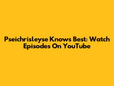 Pseichrisleyse Knows Best: Watch Episodes On YouTube