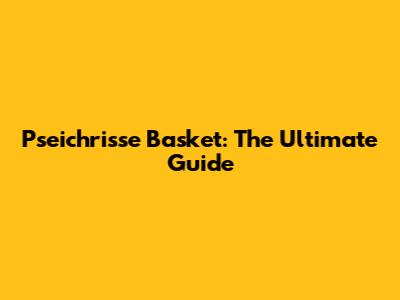 Pseichrisse Basket: The Ultimate Guide