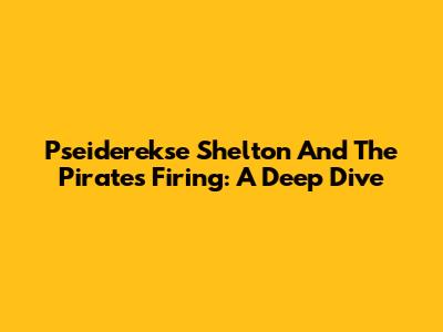 Pseiderekse Shelton And The Pirates Firing: A Deep Dive
