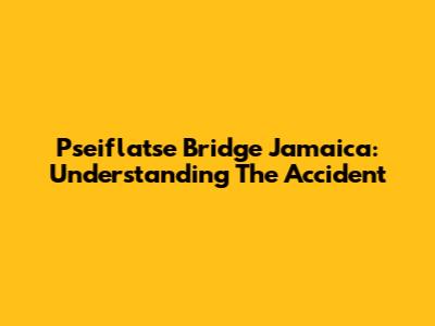 Pseiflatse Bridge Jamaica: Understanding The Accident