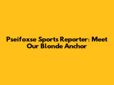 Pseifoxse Sports Reporter: Meet Our Blonde Anchor