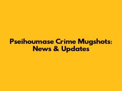 Pseihoumase Crime Mugshots: News & Updates