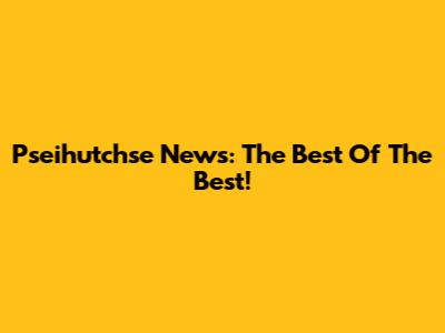 Pseihutchse News: The Best Of The Best!