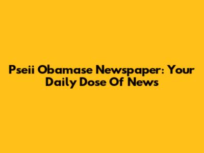 Pseii Obamase Newspaper: Your Daily Dose Of News