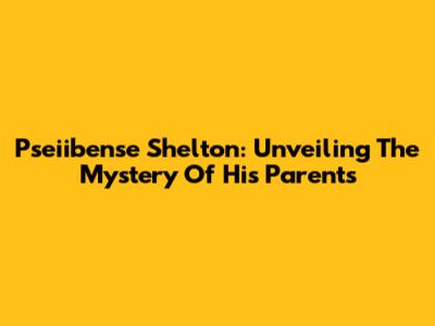Pseiibense Shelton: Unveiling The Mystery Of His Parents