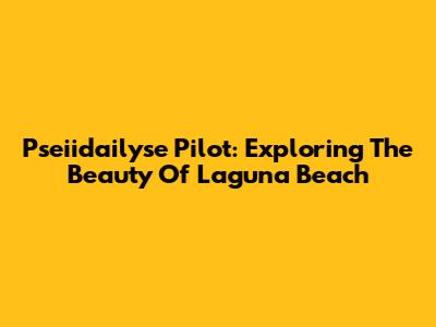 Pseiidailyse Pilot: Exploring The Beauty Of Laguna Beach