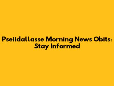 Pseiidallasse Morning News Obits: Stay Informed