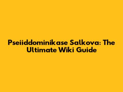 Pseiiddominikase Salkova: The Ultimate Wiki Guide