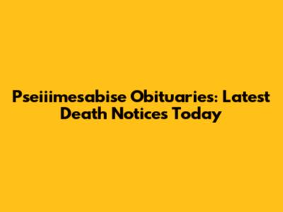 Pseiiimesabise Obituaries: Latest Death Notices Today