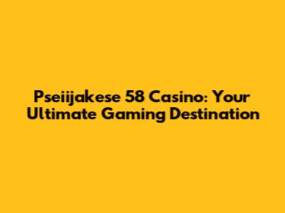 Pseiijakese 58 Casino: Your Ultimate Gaming Destination