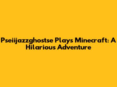 Pseiijazzghostse Plays Minecraft: A Hilarious Adventure