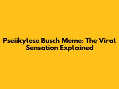 Pseiikylese Busch Meme: The Viral Sensation Explained