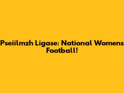 Pseiilmzh Ligase: National Women's Football!
