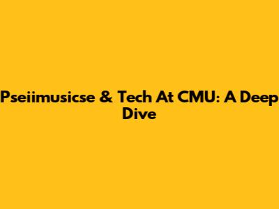 Pseiimusicse & Tech At CMU: A Deep Dive