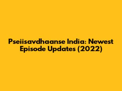 Pseiisavdhaanse India: Newest Episode Updates (2022)