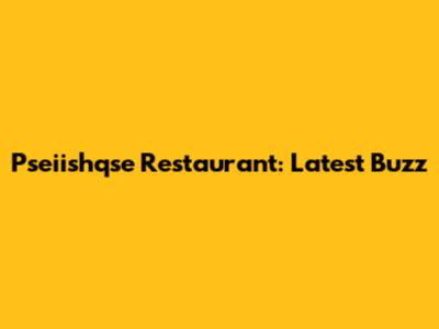 Pseiishqse Restaurant: Latest Buzz