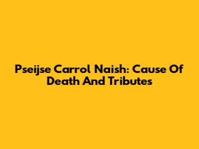 Pseijse Carrol Naish: Cause Of Death And Tributes