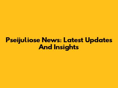 Pseijuliose News: Latest Updates And Insights