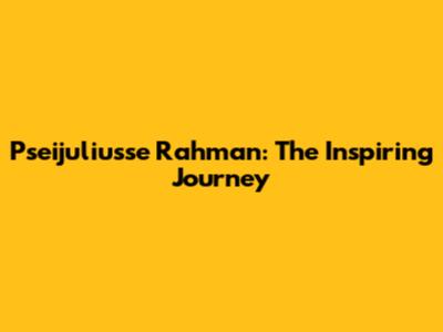 Pseijuliusse Rahman: The Inspiring Journey