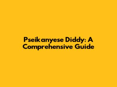 Pseikanyese Diddy: A Comprehensive Guide