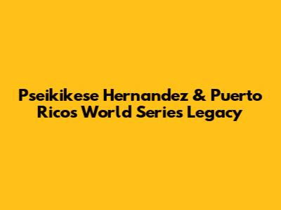 Pseikikese Hernandez & Puerto Rico's World Series Legacy