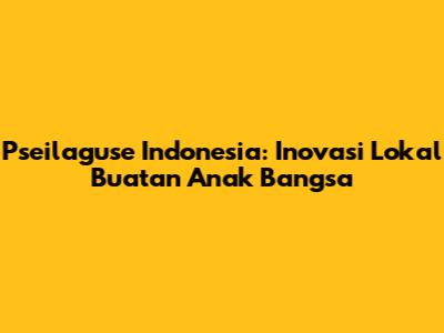 Pseilaguse Indonesia: Inovasi Lokal Buatan Anak Bangsa