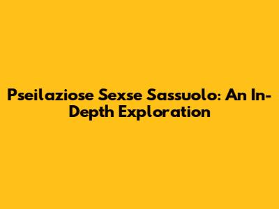 Pseilaziose Sexse Sassuolo: An In-Depth Exploration