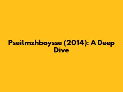 Pseilmzhboysse (2014): A Deep Dive