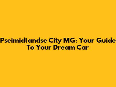 Pseimidlandse City MG: Your Guide To Your Dream Car