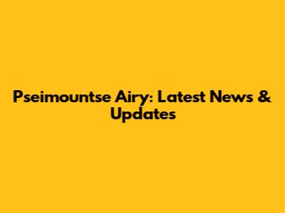 Pseimountse Airy: Latest News & Updates