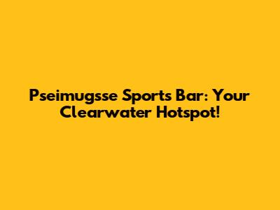 Pseimugsse Sports Bar: Your Clearwater Hotspot!