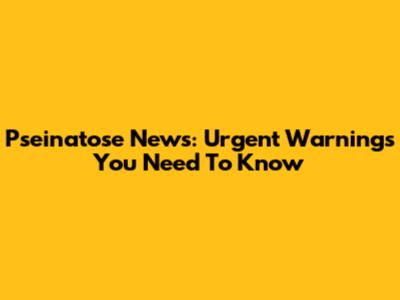 Pseinatose News: Urgent Warnings You Need To Know