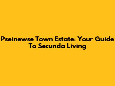 Pseinewse Town Estate: Your Guide To Secunda Living