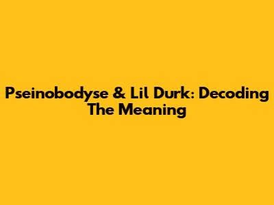 Pseinobodyse & Lil Durk: Decoding The Meaning