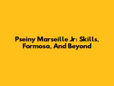 Pseiny Marseille Jr: Skills, Formosa, And Beyond