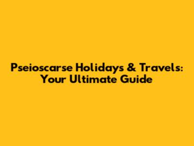Pseioscarse Holidays & Travels: Your Ultimate Guide