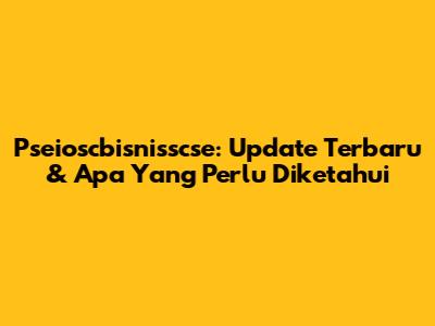 Pseioscbisnisscse: Update Terbaru & Apa Yang Perlu Diketahui